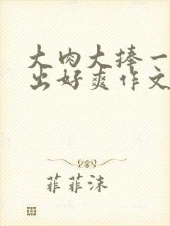 大肉大捧一进一出好爽作文