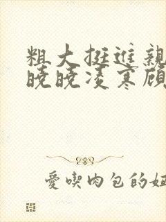 粗大挺进亲女h晓晓凌寒顾晓晓