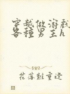 穿越做游戏要和各种男主h