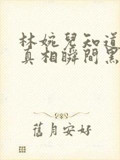 林婉儿知道林珙真相瞬间黑化