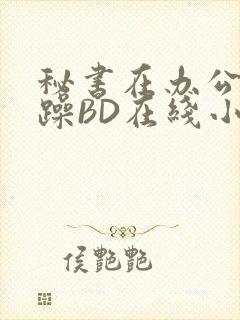 秘书在办公室被躁BD在线小说