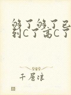 够了够了已经满到C了高C了
