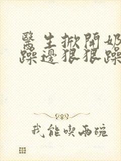 医生掀开奶罩边躁边狠狠躁视频