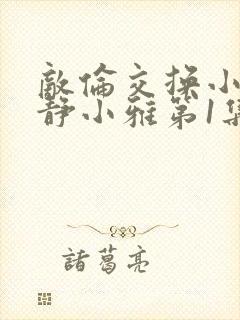 敌伦交换小敏小静小雅第1集