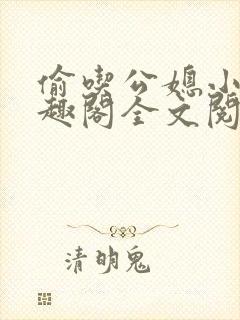 偷吃公媳小说笔趣阁全文阅读