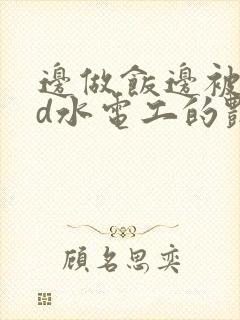 边做饭边被躁bd水电工的艳遇