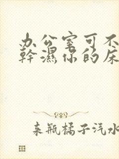 办公室可不可以干湿你的床垫