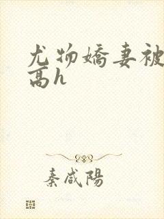 尤物娇妻被np高h