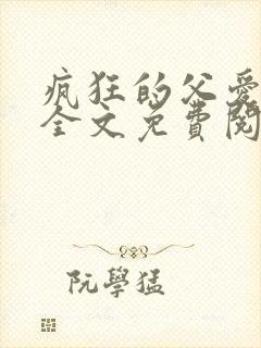 疯狂的父爱小说全文免费阅读