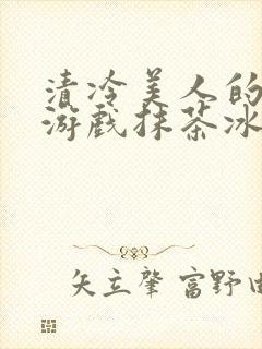 清冷美人的神奇游戏抹茶冰沙1