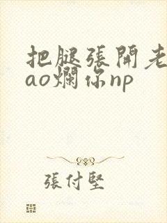 把腿张开老子cao烂你np