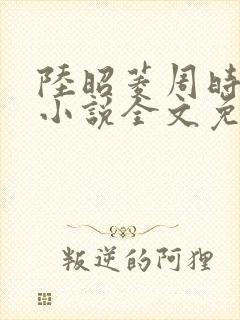 陆昭菱周时阅的小说全文免费阅读