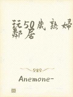 玩50岁熟妇女邻居