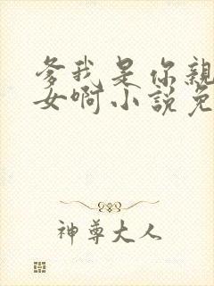 爹我是你亲生闺女啊小说免费阅读