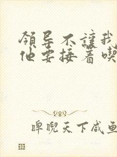 领导不让我断奶他要接着吃