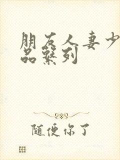 朋友人妻少妇精品系列