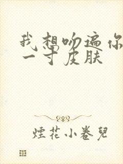 我想吻遍你的每一寸皮肤