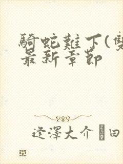 骑蛇难下(双)最新章节