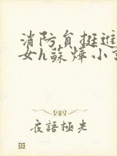 消防员挺进乖乖女h苏烨小说