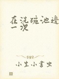 在洗碗池边要了一次