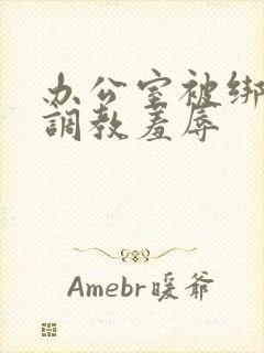 办公室被绑奶头调教羞辱