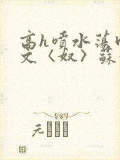 高h喷水荡肉欲文〈奴〉苏妖精