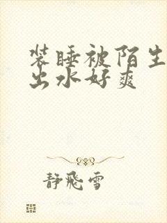 装睡被陌生人摸出水好爽