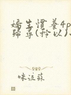 娇生惯养4ph归寻(矜以)小说免费阅读