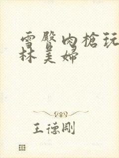 雪臀肉枪玩遍武林美妇