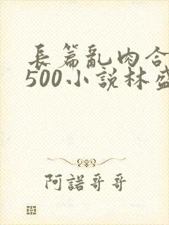 长篇乱肉合集乱500小说林盛