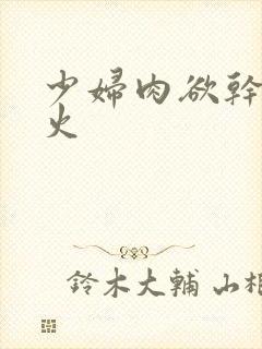 少妇肉欲干柴烈火