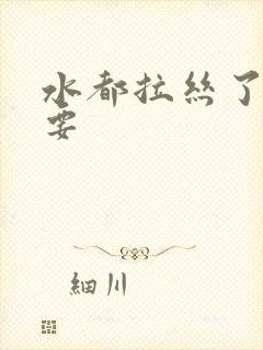 水都拉丝了还不要