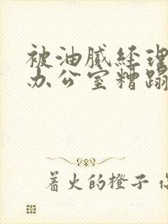 被油腻经理抱进办公室糟蹋h