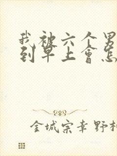 我被六个男人躁到早上会怎么样