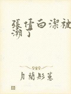 张倩白洁被弄高潮了