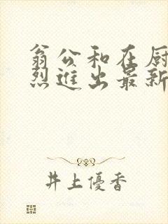 翁公和在厨房猛烈进出最新章节