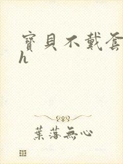 宝贝不戴套套了h