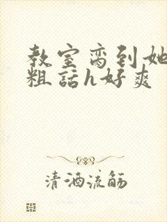 教室脔到她哭h粗话h好爽