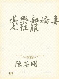 俱乐部娇妻被黑人征服