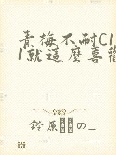 青梅不耐C1V1就这么喜欢学长