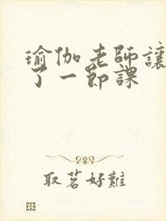 瑜伽老师让我C了一节课