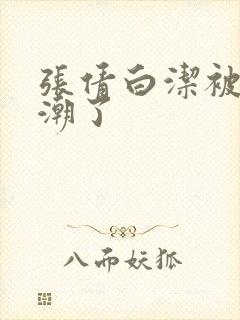 张倩白洁被弄高潮了