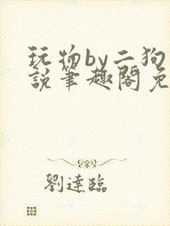 玩物by二狗小说笔趣阁免费阅读