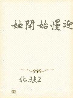 她开始慢迎迎合