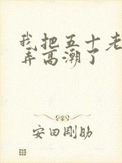 我把五十老女人弄高潮了