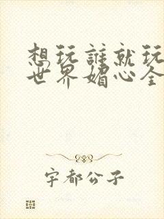 想玩谁就玩谁的世界媚心全文阅读