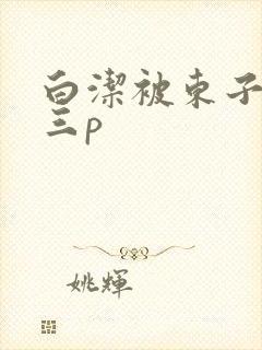白洁被东子老二三p