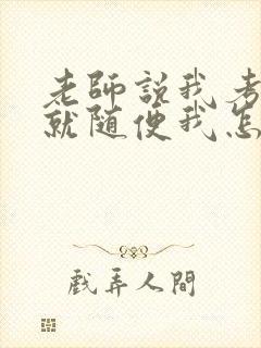 老师说我考好了就随便我怎样