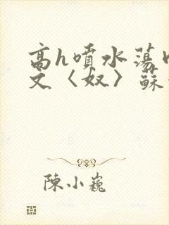 高h喷水荡肉欲文〈奴〉苏妖精