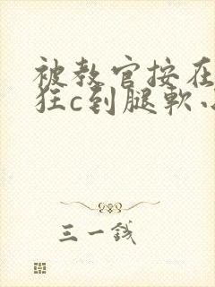 被教官按在寝室狂c到腿软小说